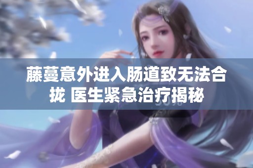 藤蔓意外進(jìn)入腸道致無法合攏 醫(yī)生緊急治療揭秘