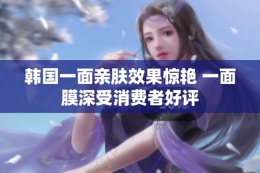 韓國一面親膚效果驚艷 一面膜深受消費(fèi)者好評(píng)