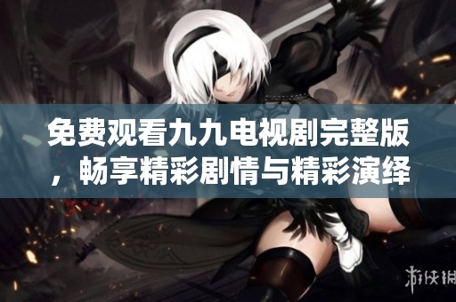 免費(fèi)觀看九九電視劇完整版，暢享精彩劇情與精彩演繹