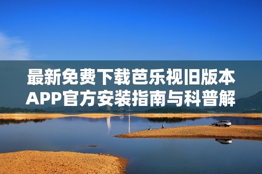 最新免費下載芭樂視舊版本APP官方安裝指南與科普解讀