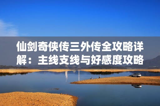 仙劍奇?zhèn)b傳三外傳全攻略詳解：主線支線與好感度攻略一網(wǎng)打盡