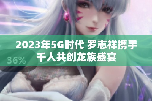 2023年5G時(shí)代 羅志祥攜手千人共創(chuàng)龍族盛宴
