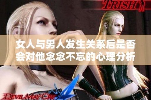 女人與男人發(fā)生關(guān)系后是否會(huì)對(duì)他念念不忘的心理分析