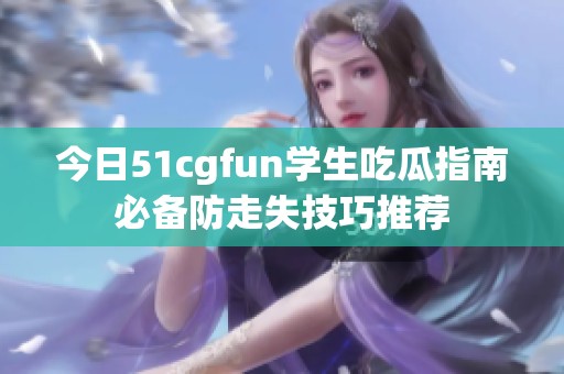 今日51cgfun學(xué)生吃瓜指南必備防走失技巧推薦