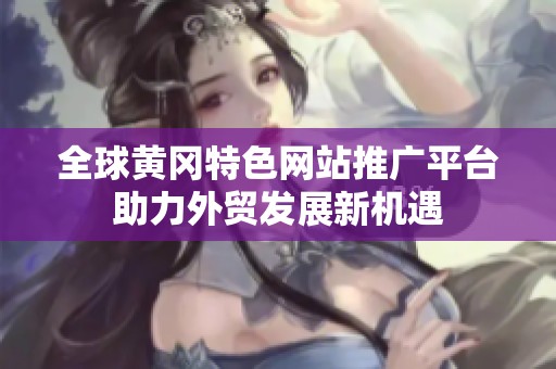 全球黃岡特色網站推廣平臺助力外貿發(fā)展新機遇