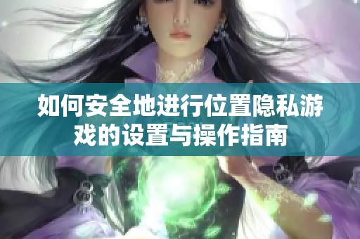 如何安全地進(jìn)行位置隱私游戲的設(shè)置與操作指南