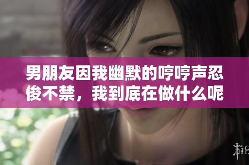 男朋友因我幽默的哼哼聲忍俊不禁<div   id=