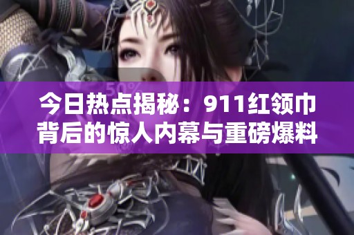 今日熱點(diǎn)揭秘：911紅領(lǐng)巾背后的驚人內(nèi)幕與重磅爆料