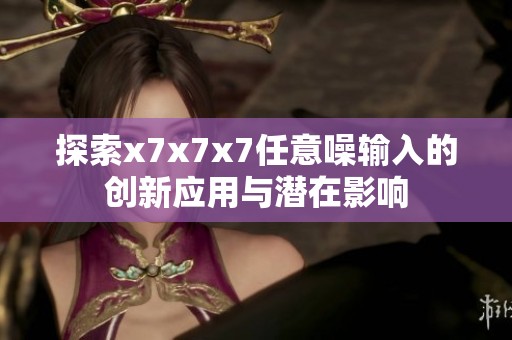 探索x7x7x7任意噪輸入的創(chuàng)新應(yīng)用與潛在影響