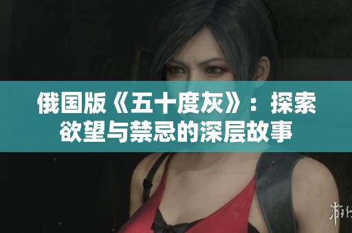 俄國(guó)版《五十度灰》：探索欲望與禁忌的深層故事