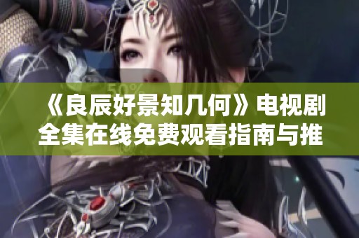 《良辰好景知幾何》電視劇全集在線免費(fèi)觀看指南與推薦