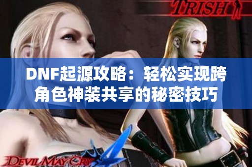 DNF起源攻略：輕松實(shí)現(xiàn)跨角色神裝共享的秘密技巧