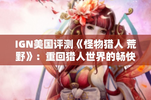 IGN美國評(píng)測(cè)《怪物獵人 荒野》：重回獵人世界的暢快體驗(yàn)