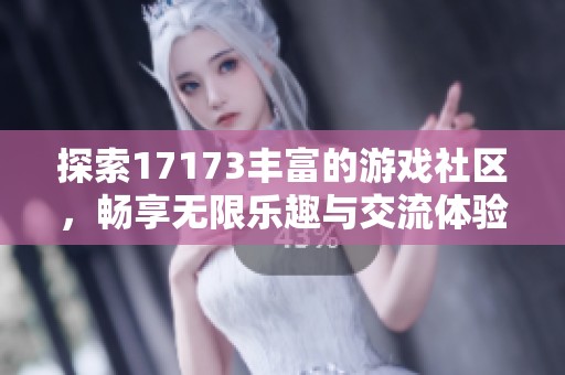 探索17173豐富的游戲社區(qū)，暢享無(wú)限樂(lè)趣與交流體驗(yàn)