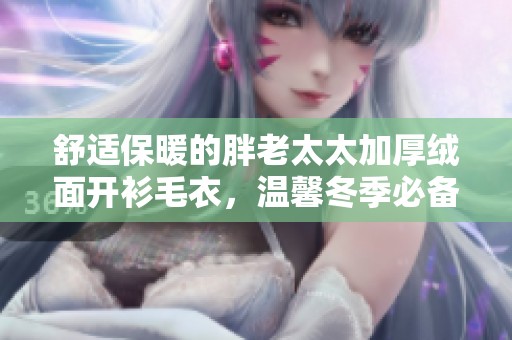 舒適保暖的胖老太太加厚絨面開衫毛衣，溫馨冬季必備