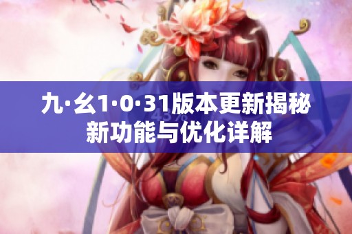 九·幺1·0·31版本更新揭秘 新功能與優(yōu)化詳解