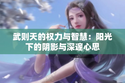 武則天的權(quán)力與智慧：陽(yáng)光下的陰影與深邃心思