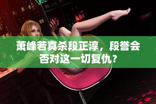 蕭峰若真殺段正淳<div id=