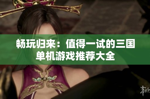 暢玩歸來(lái)：值得一試的三國(guó)單機(jī)游戲推薦大全