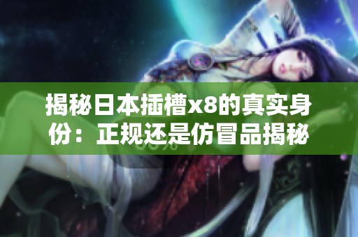 揭秘日本插槽x8的真實身份：正規(guī)還是仿冒品揭秘