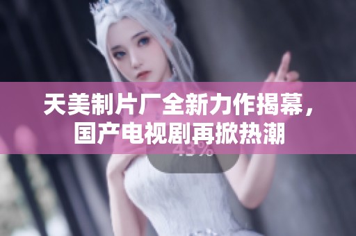 天美制片廠全新力作揭幕，國產(chǎn)電視劇再掀熱潮