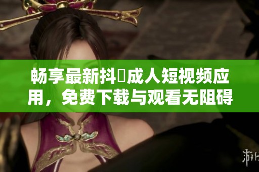 暢享最新抖抈成人短視頻應(yīng)用<div   id=