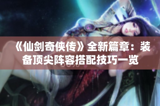《仙劍奇?zhèn)b傳》全新篇章：裝備頂尖陣容搭配技巧一覽