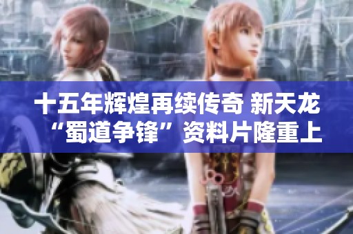 十五年輝煌再續(xù)傳奇 新天龍“蜀道爭(zhēng)鋒”資料片隆重上線