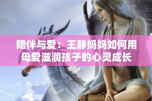 陪伴與愛：王靜媽媽如何用母愛滋潤孩子的心靈成長