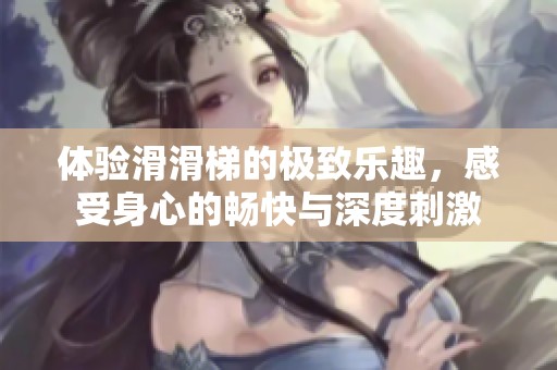體驗(yàn)滑滑梯的極致樂趣，感受身心的暢快與深度刺激