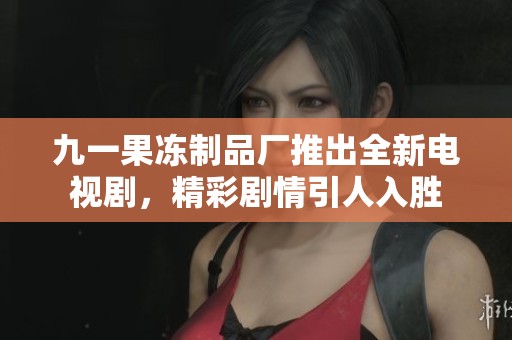 九一果凍制品廠推出全新電視劇，精彩劇情引人入勝