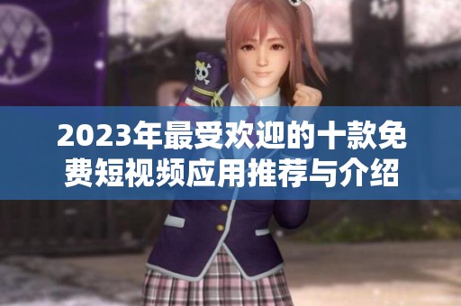 2023年最受歡迎的十款免費(fèi)短視頻應(yīng)用推薦與介紹