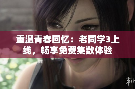 重溫青春回憶：老同學(xué)3上線，暢享免費集數(shù)體驗