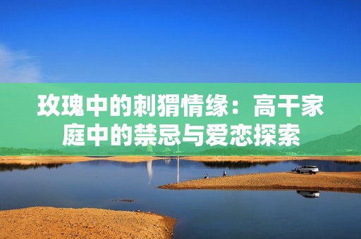 玫瑰中的刺猬情緣：高干家庭中的禁忌與愛戀探索