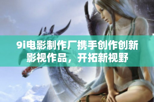 9i電影制作廠攜手創(chuàng)作創(chuàng)新影視作品，開拓新視野