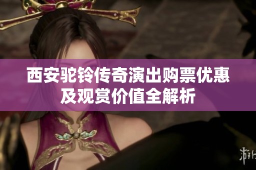 西安駝鈴傳奇演出購票優(yōu)惠及觀賞價值全解析
