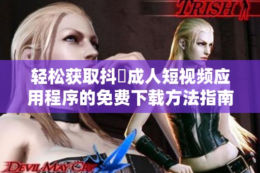 輕松獲取抖抈成人短視頻應(yīng)用程序的免費(fèi)下載方法指南