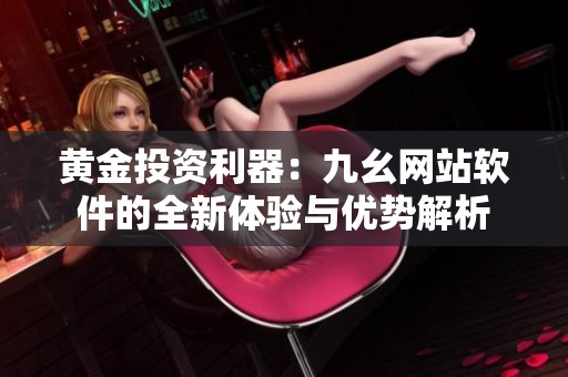 黃金投資利器：九幺網(wǎng)站軟件的全新體驗(yàn)與優(yōu)勢解析