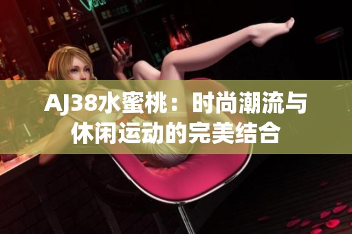 AJ38水蜜桃：時(shí)尚潮流與休閑運(yùn)動(dòng)的完美結(jié)合