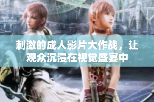 刺激的成人影片大作戰(zhàn)，讓觀眾沉浸在視覺盛宴中