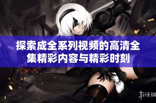 探索成全系列視頻的高清全集精彩內(nèi)容與精彩時(shí)刻