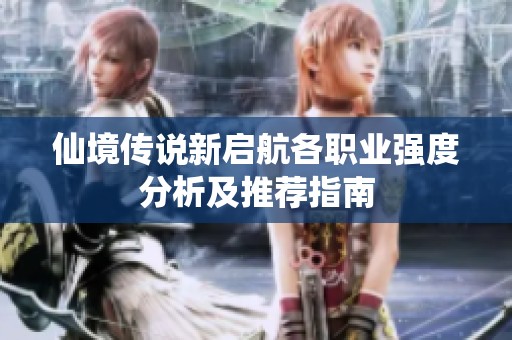 仙境傳說新啟航各職業(yè)強(qiáng)度分析及推薦指南