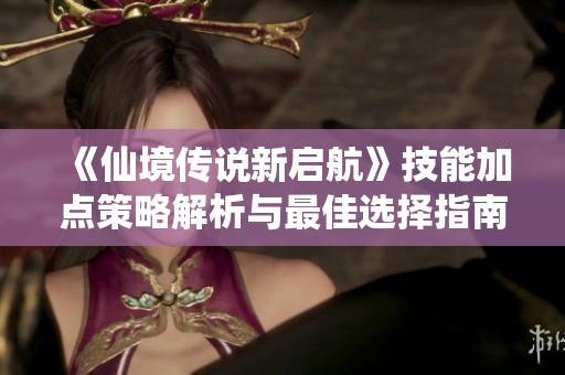 《仙境傳說(shuō)新啟航》技能加點(diǎn)策略解析與最佳選擇指南
