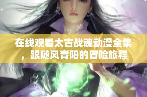 在線觀看太古戰(zhàn)魂動(dòng)漫全集,跟隨風(fēng)青陽(yáng)的冒險(xiǎn)旅程 在線觀看太古戰(zhàn)魂動(dòng)漫全集,跟隨風(fēng)青陽(yáng)的冒險(xiǎn)旅程
