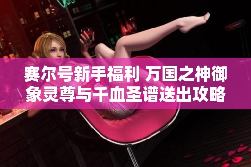 賽爾號新手福利 萬國之神御象靈尊與千血圣譜送出攻略揭秘