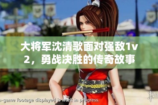 大將軍沈清歌面對(duì)強(qiáng)敵1v2，勇戰(zhàn)決勝的傳奇故事