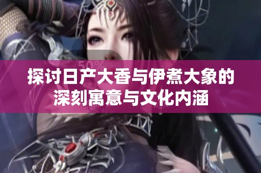 探討日產(chǎn)大香與伊煮大象的深刻寓意與文化內(nèi)涵