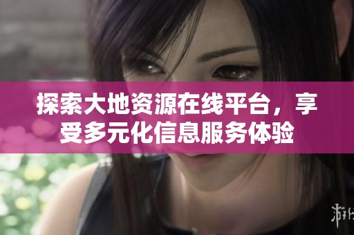 探索大地資源在線平臺，享受多元化信息服務(wù)體驗