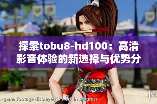 探索tobu8-hd100：高清影音體驗的新選擇與優(yōu)勢分析