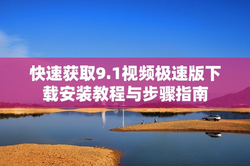 快速獲取9.1視頻極速版下載安裝教程與步驟指南